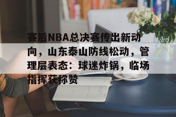 赛后NBA总决赛传出新动向，山东泰山防线松动，管理层表态：球迷炸锅，临场指挥获称赞的简单介绍-ayx