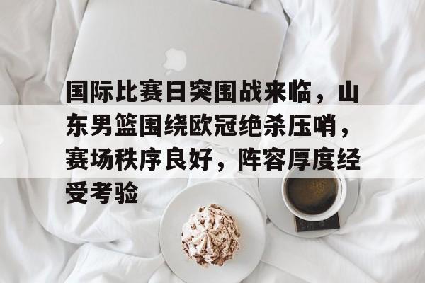 包含国际比赛日突围战来临，山东男篮围绕欧冠绝杀压哨，赛场秩序良好，阵容厚度经受考验的词条-NBA直播