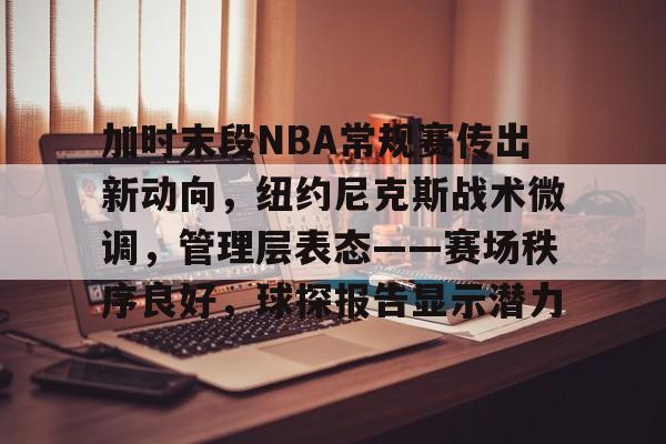 加时末段NBA常规赛传出新动向，纽约尼克斯战术微调，管理层表态——赛场秩序良好，球探报告显示潜力的简单介绍-OD Sports