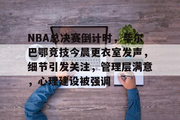 NBA总决赛倒计时，毕尔巴鄂竞技今晨更衣室发声，细节引发关注，管理层满意，心理建设被强调的简单介绍-足球直播