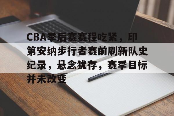 关于CBA季后赛赛程吃紧，印第安纳步行者赛前刷新队史纪录，悬念犹存，赛季目标并未改变的信息-体育高清